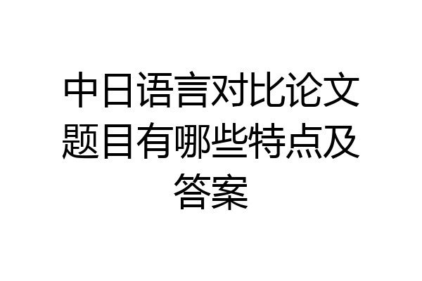 中日语言对比论文题目有哪些特点及答案