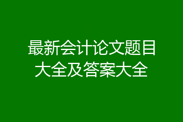 最新会计论文题目大全及答案大全