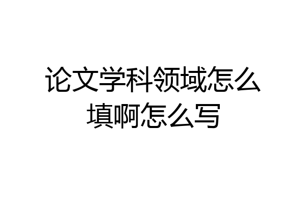 论文学科领域怎么填啊怎么写