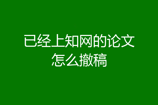 已经上知网的论文怎么撤稿