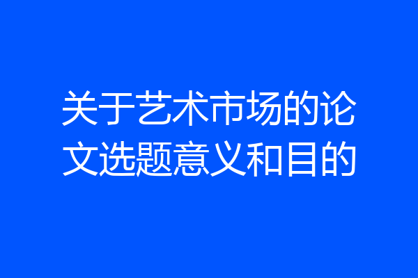 关于艺术市场的论文选题意义和目的