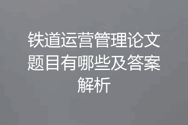 铁道运营管理论文题目有哪些及答案解析