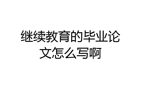 继续教育的毕业论文怎么写啊
