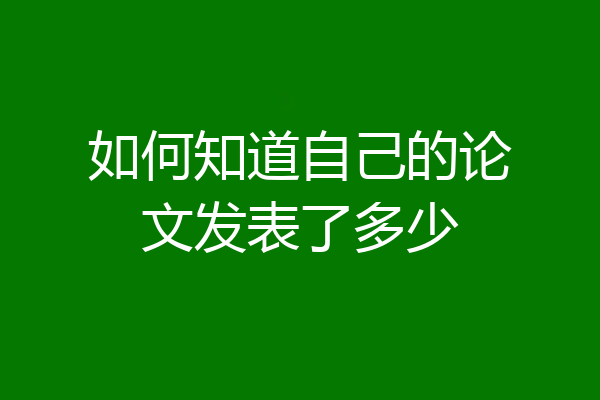 如何知道自己的论文发表了多少