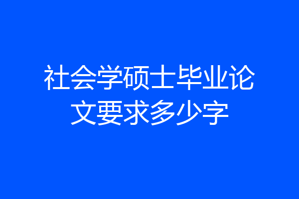 社会学硕士毕业论文要求多少字