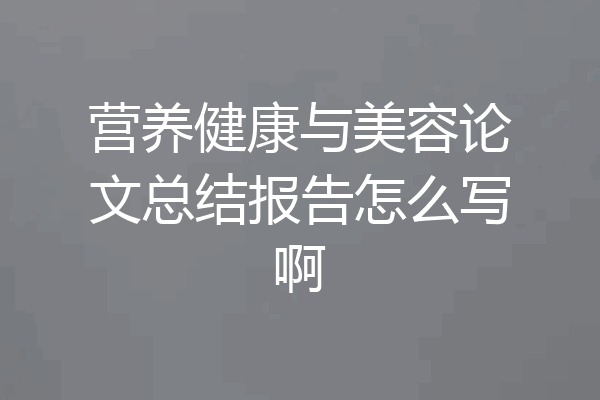 营养健康与美容论文总结报告怎么写啊