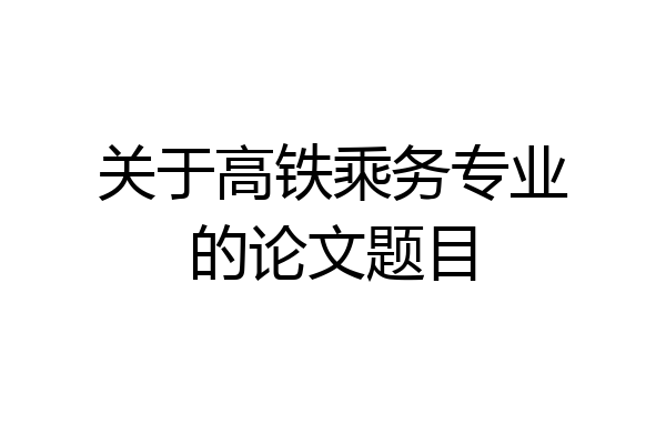 关于高铁乘务专业的论文题目