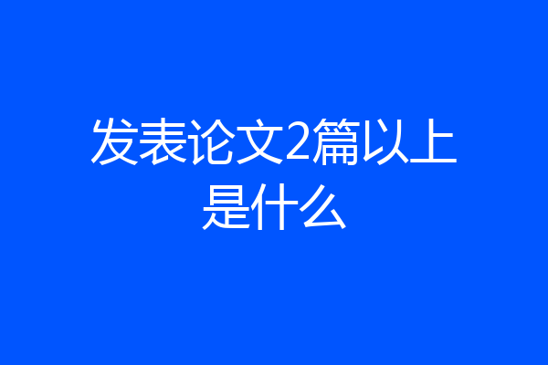 发表论文2篇以上是什么