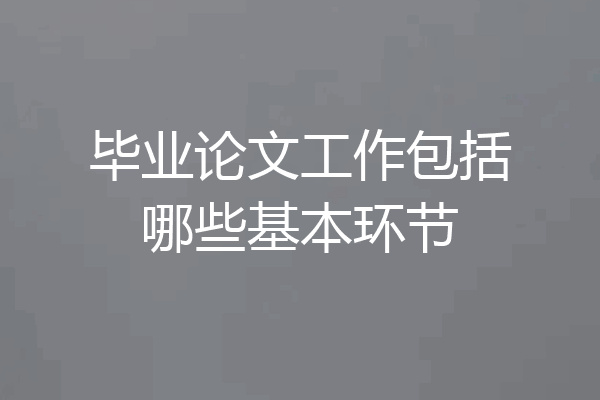 毕业论文工作包括哪些基本环节
