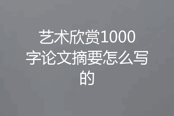 艺术欣赏1000字论文摘要怎么写的