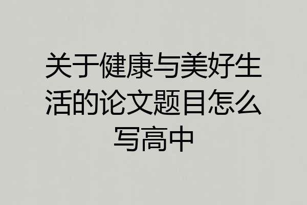 关于健康与美好生活的论文题目怎么写高中