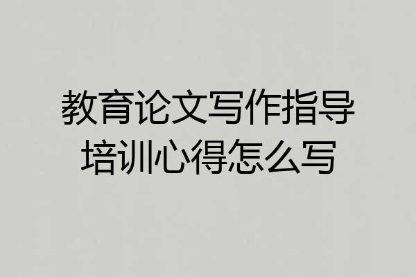 教育论文写作指导培训心得怎么写