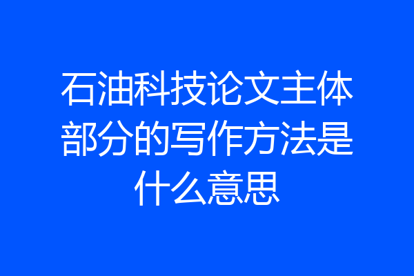 石油科技论文主体部分的写作方法是什么意思