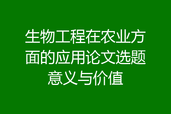 生物工程在农业方面的应用论文选题意义与价值
