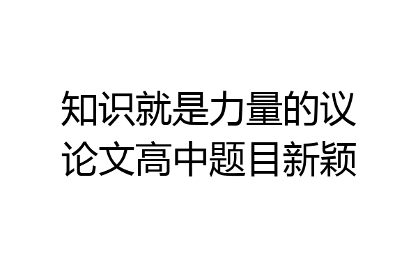 知识就是力量的议论文高中题目新颖