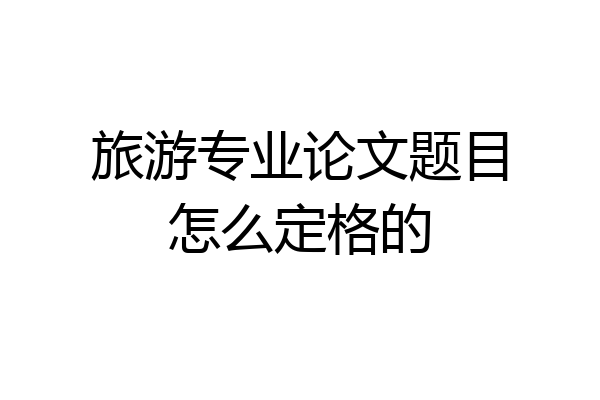 旅游专业论文题目怎么定格的