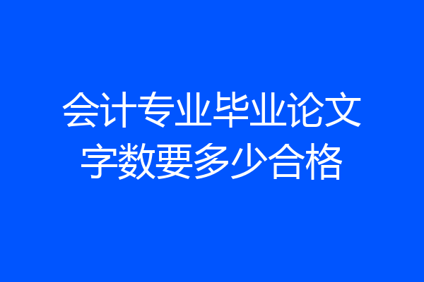 会计专业毕业论文字数要多少合格