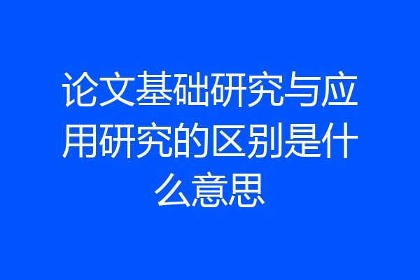 论文基础研究与应用研究的区别是什么意思