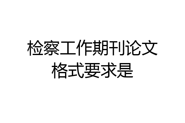 检察工作期刊论文格式要求是