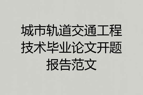 城市轨道交通工程技术毕业论文开题报告范文