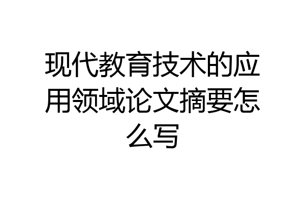 现代教育技术的应用领域论文摘要怎么写