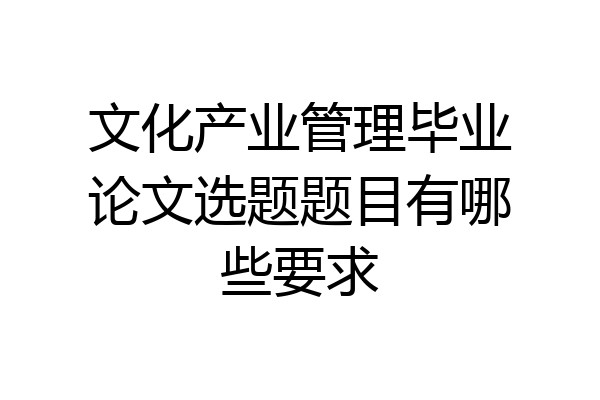 文化产业管理毕业论文选题题目有哪些要求