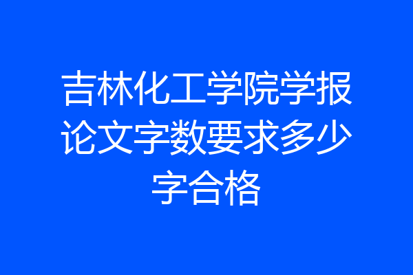 吉林化工学院学报论文字数要求多少字合格
