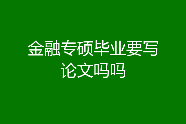 金融专硕毕业要写论文吗吗