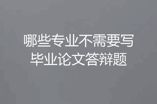 哪些专业不需要写毕业论文答辩题