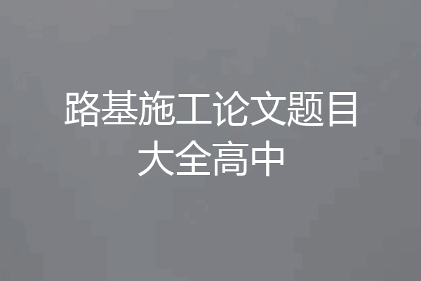 路基施工论文题目大全高中
