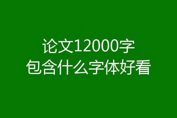 论文12000字包含什么字体好看
