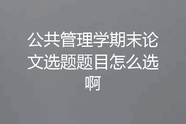 公共管理学期末论文选题题目怎么选啊