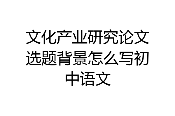 文化产业研究论文选题背景怎么写初中语文
