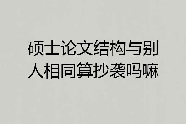 硕士论文结构与别人相同算抄袭吗嘛