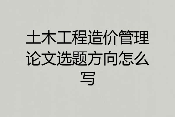 土木工程造价管理论文选题方向怎么写