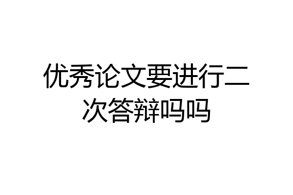 优秀论文要进行二次答辩吗吗