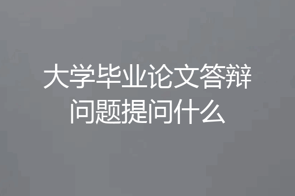 大学毕业论文答辩问题提问什么