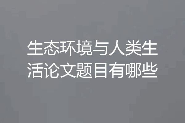 生态环境与人类生活论文题目有哪些