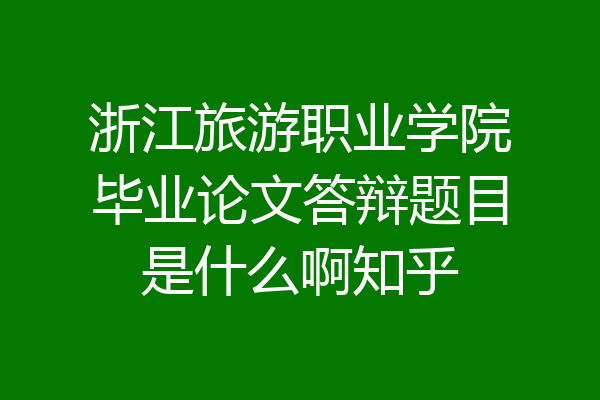 浙江旅游职业学院毕业论文答辩题目是什么啊知乎