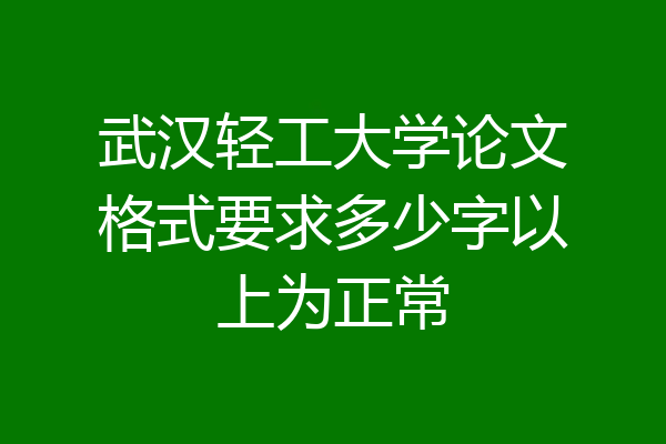 武汉轻工大学论文格式要求多少字以上为正常