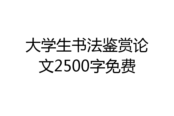 大学生书法鉴赏论文2500字免费