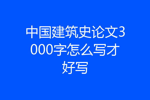 中国建筑史论文3000字怎么写才好写