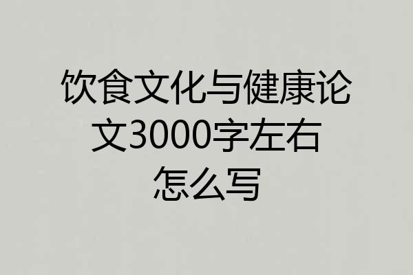 饮食文化与健康论文3000字左右怎么写
