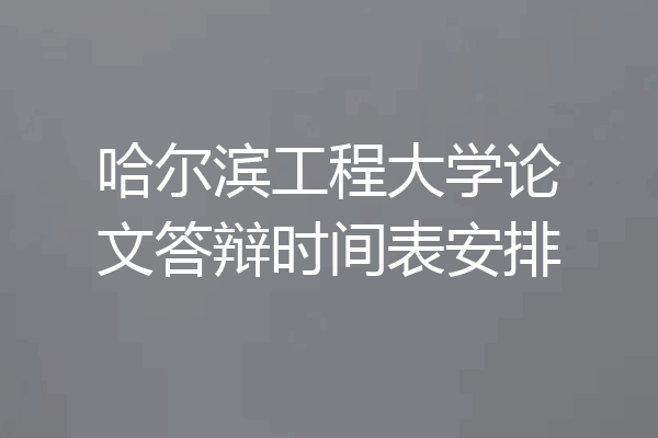 哈尔滨工程大学论文答辩时间表安排