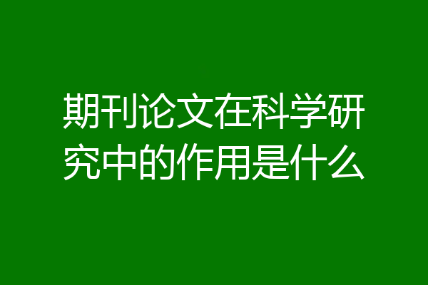 期刊论文在科学研究中的作用是什么