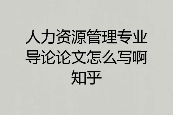 人力资源管理专业导论论文怎么写啊知乎