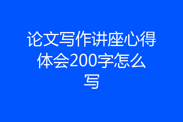 论文写作讲座心得体会200字怎么写