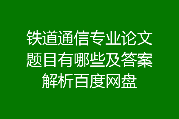 铁道通信专业论文题目有哪些及答案解析百度网盘