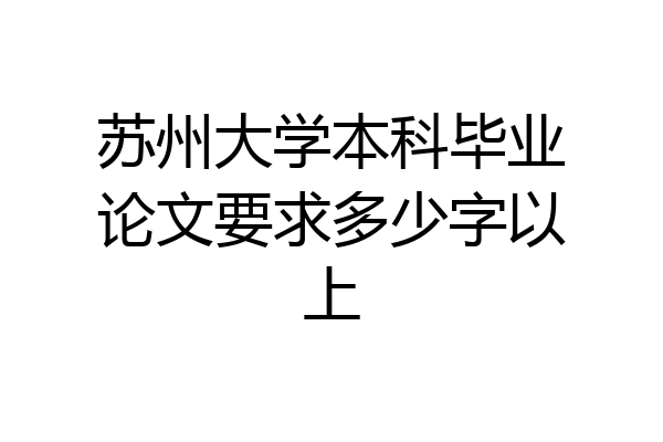 苏州大学本科毕业论文要求多少字以上