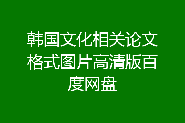 韩国文化相关论文格式图片高清版百度网盘